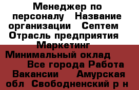 Менеджер по персоналу › Название организации ­ Септем › Отрасль предприятия ­ Маркетинг › Минимальный оклад ­ 25 000 - Все города Работа » Вакансии   . Амурская обл.,Свободненский р-н